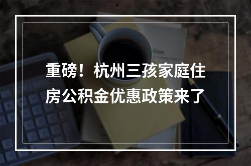 重磅！杭州三孩家庭住房公积金优惠政策来了