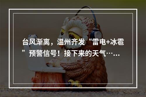台风渐离，温州齐发“雷电+冰雹”预警信号！接下来的天气……