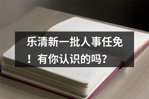 乐清新一批人事任免！有你认识的吗？