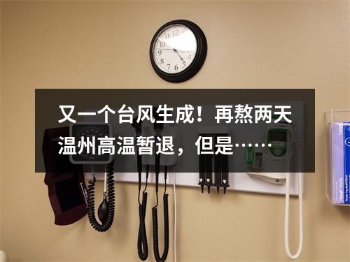 又一个台风生成！再熬两天温州高温暂退，但是……