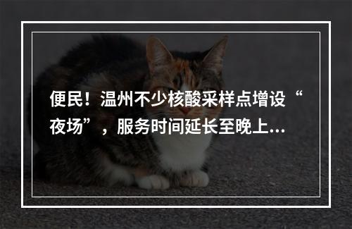 便民！温州不少核酸采样点增设“夜场”，服务时间延长至晚上10点