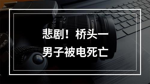 悲剧！桥头一男子被电死亡