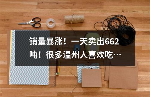 销量暴涨！一天卖出662吨！很多温州人喜欢吃…