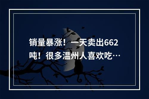 销量暴涨！一天卖出662吨！很多温州人喜欢吃…