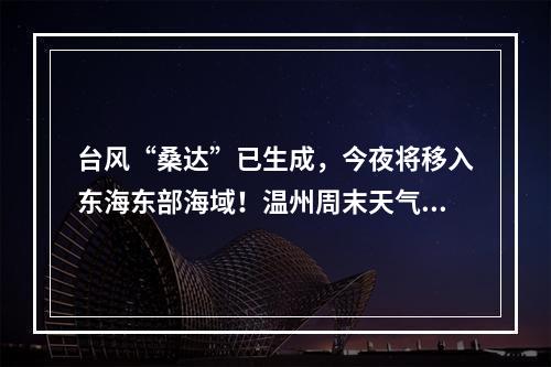 台风“桑达”已生成，今夜将移入东海东部海域！温州周末天气如何？