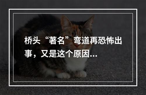 桥头“著名”弯道再恐怖出事，又是这个原因...