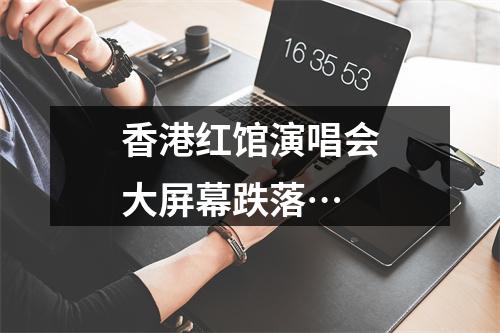 香港红馆演唱会大屏幕跌落…