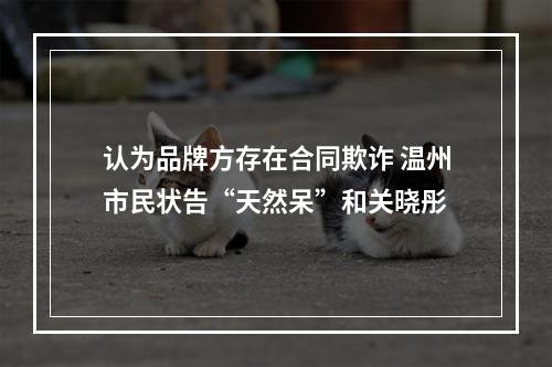 认为品牌方存在合同欺诈 温州市民状告“天然呆”和关晓彤