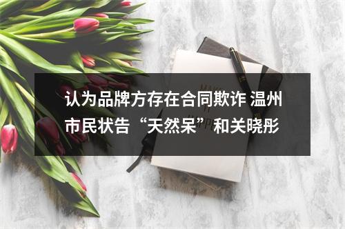 认为品牌方存在合同欺诈 温州市民状告“天然呆”和关晓彤