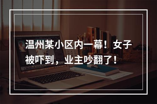 温州某小区内一幕！女子被吓到，业主吵翻了！