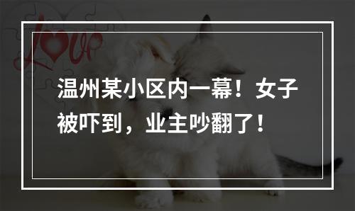 温州某小区内一幕！女子被吓到，业主吵翻了！