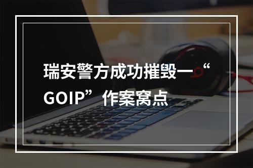 瑞安警方成功摧毁一“GOIP”作案窝点