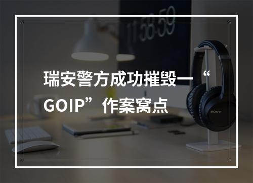 瑞安警方成功摧毁一“GOIP”作案窝点