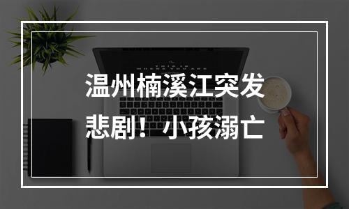 温州楠溪江突发悲剧！小孩溺亡