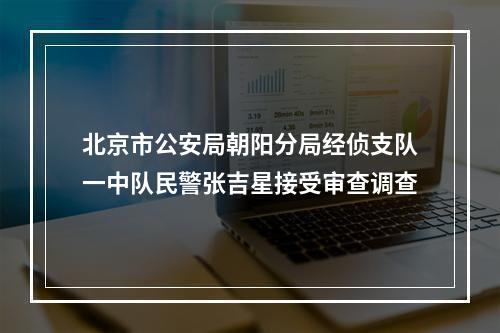 北京市公安局朝阳分局经侦支队一中队民警张吉星接受审查调查