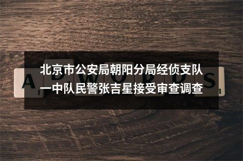 北京市公安局朝阳分局经侦支队一中队民警张吉星接受审查调查