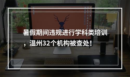 暑假期间违规进行学科类培训，温州32个机构被查处！