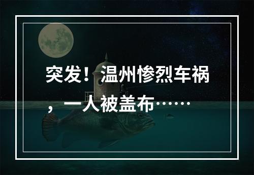 突发！温州惨烈车祸，一人被盖布……