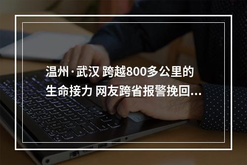 温州·武汉 跨越800多公里的生命接力 网友跨省报警挽回一条年轻生命