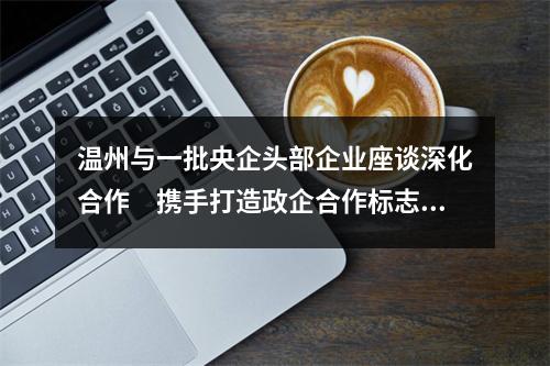 温州与一批央企头部企业座谈深化合作　携手打造政企合作标志性工程