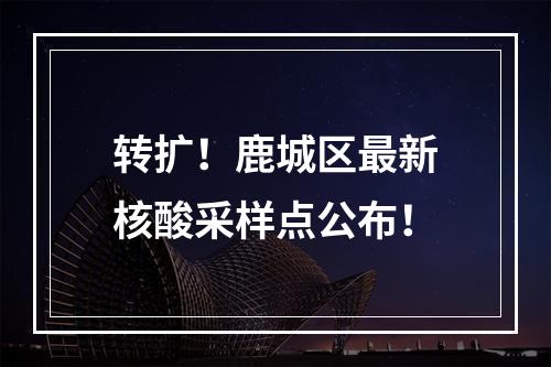 转扩！鹿城区最新核酸采样点公布！