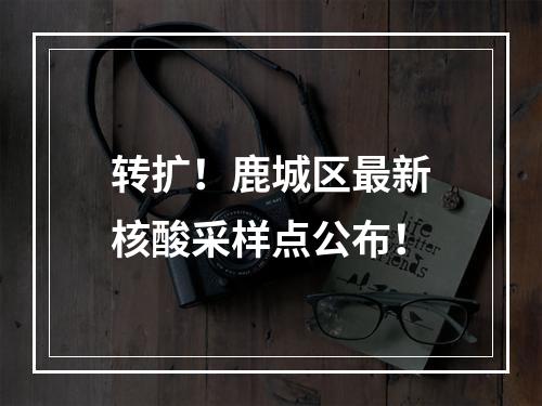 转扩！鹿城区最新核酸采样点公布！