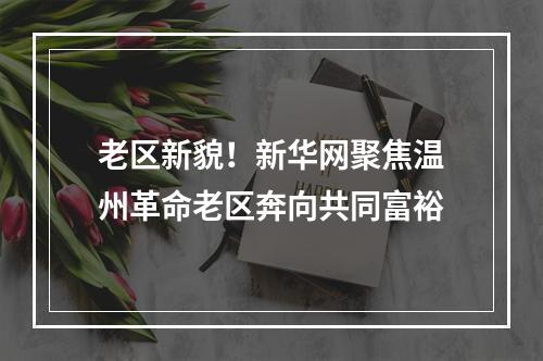 老区新貌！新华网聚焦温州革命老区奔向共同富裕