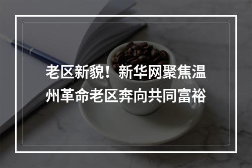 老区新貌！新华网聚焦温州革命老区奔向共同富裕
