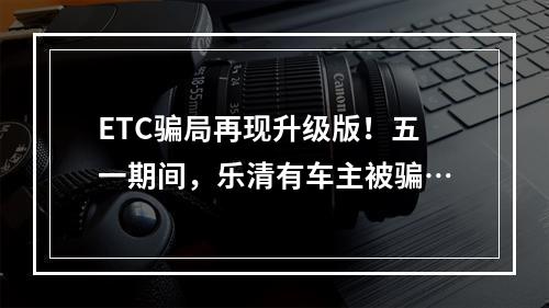 ETC骗局再现升级版！五一期间，乐清有车主被骗…