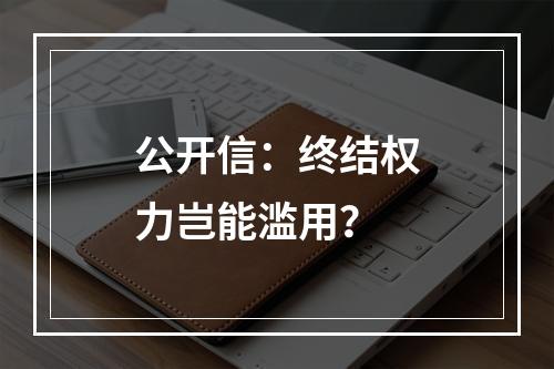 公开信：终结权力岂能滥用？