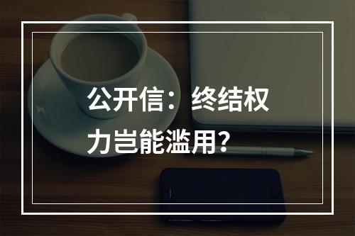 公开信：终结权力岂能滥用？