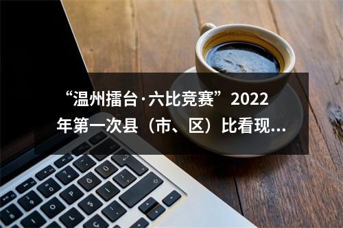 “温州擂台·六比竞赛”2022年第一次县（市、区）比看现场会举行