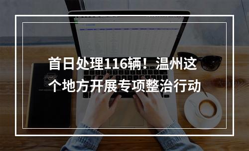 首日处理116辆！温州这个地方开展专项整治行动