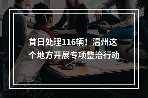 首日处理116辆！温州这个地方开展专项整治行动