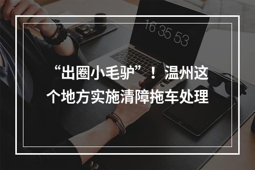 “出圈小毛驴”！温州这个地方实施清障拖车处理
