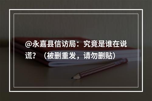 @永嘉县信访局：究竟是谁在说谎？（被删重发，请勿删贴）