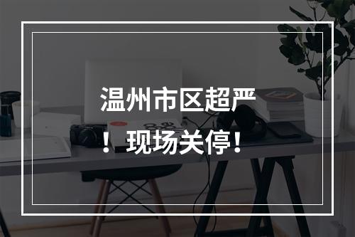 温州市区超严！现场关停！