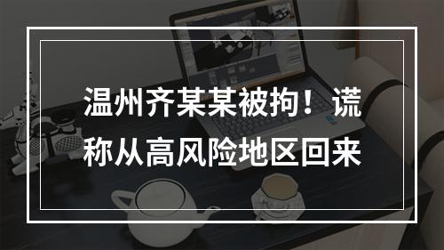 温州齐某某被拘！谎称从高风险地区回来