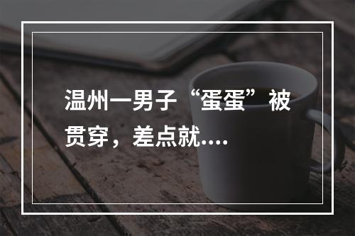 温州一男子“蛋蛋”被贯穿，差点就....