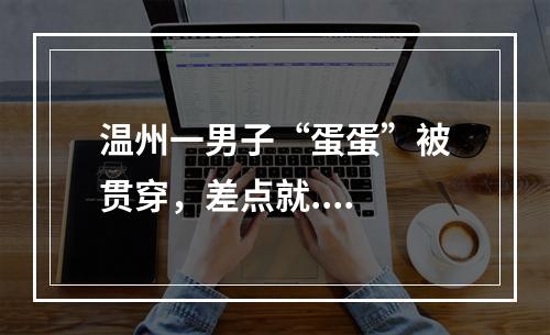 温州一男子“蛋蛋”被贯穿，差点就....