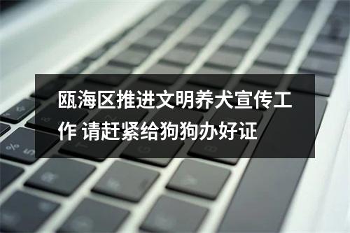 瓯海区推进文明养犬宣传工作 请赶紧给狗狗办好证
