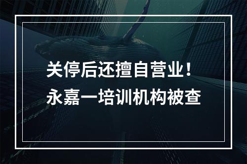 关停后还擅自营业！永嘉一培训机构被查