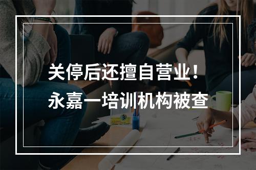 关停后还擅自营业！永嘉一培训机构被查