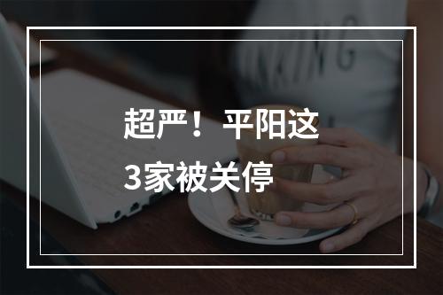 超严！平阳这3家被关停
