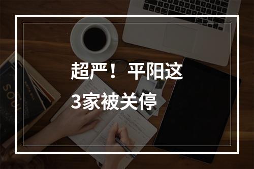 超严！平阳这3家被关停