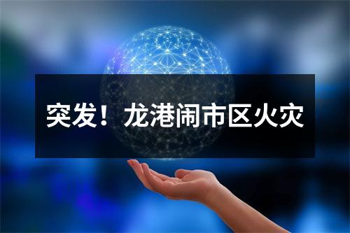 突发！龙港闹市区火灾