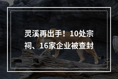 灵溪再出手！10处宗祠、16家企业被查封