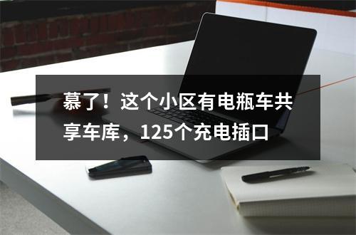 慕了！这个小区有电瓶车共享车库，125个充电插口