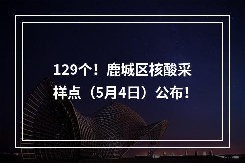 129个！鹿城区核酸采样点（5月4日）公布！