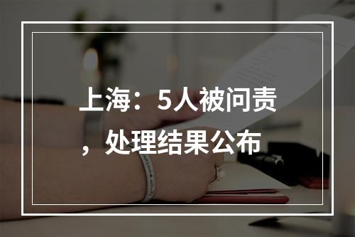 上海：5人被问责，处理结果公布